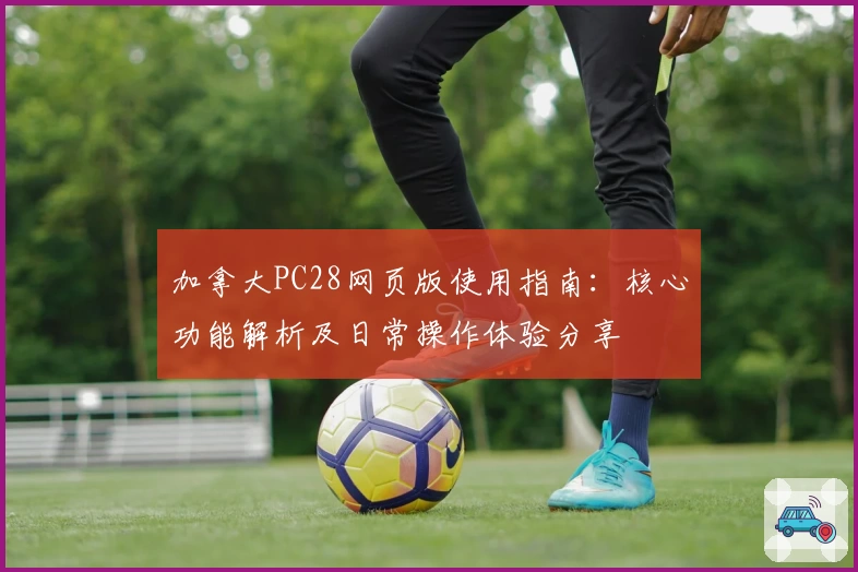 加拿大PC28网页版使用指南：核心功能解析及日常操作体验分享