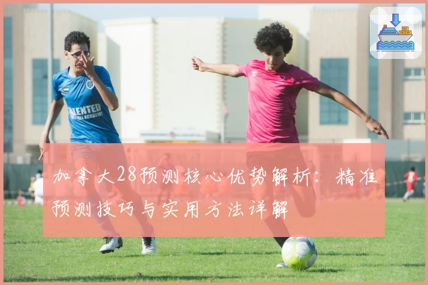 加拿大28预测核心优势解析：精准预测技巧与实用方法详解