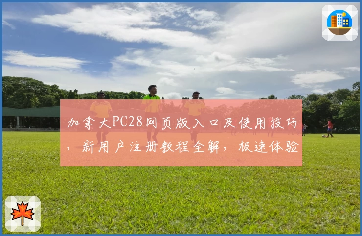 加拿大PC28网页版入口及使用技巧，新用户注册教程全解，极速体验指南让操作更加便捷