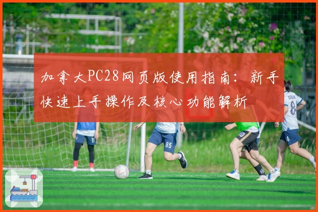 加拿大PC28网页版使用指南:新手快速上手操作及核心功能解析