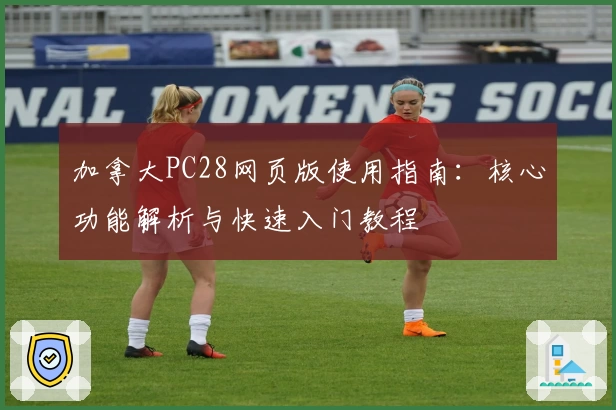 加拿大PC28网页版使用指南：核心功能解析与快速入门教程