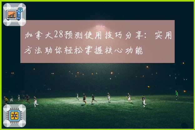 加拿大28预测使用技巧分享：实用方法助你轻松掌握核心功能