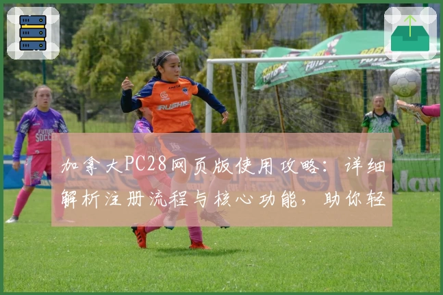 加拿大PC28网页版使用攻略：详细解析注册流程与核心功能，助你轻松上手体验