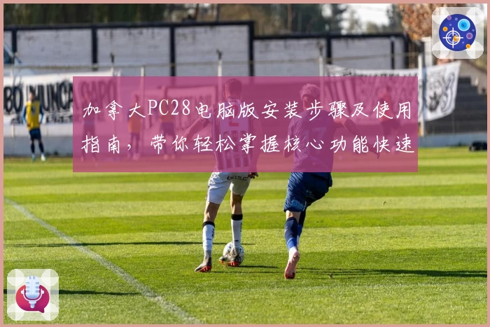 加拿大PC28电脑版安装步骤及使用指南，带你轻松掌握核心功能快速上手