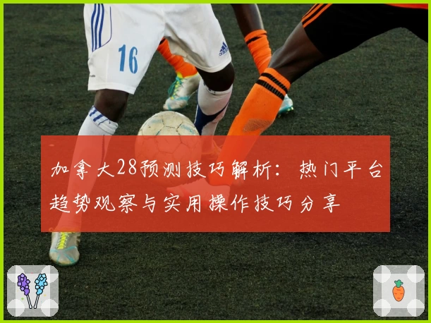 加拿大28预测技巧解析：热门平台趋势观察与实用操作技巧分享