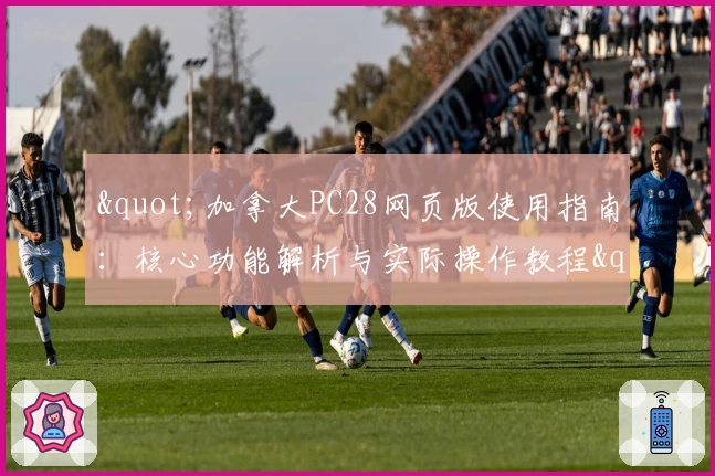 "加拿大PC28网页版使用指南：核心功能解析与实际操作教程"