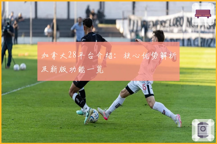 加拿大28平台介绍：核心优势解析及新版功能一览