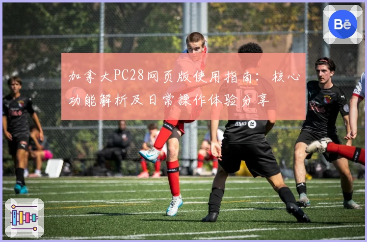 加拿大PC28网页版使用指南:核心功能解析及日常操作体验分享