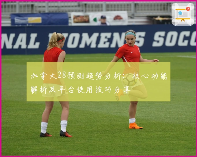 加拿大28预测趋势分析：核心功能解析及平台使用技巧分享