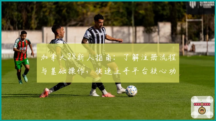 加拿大28新人指南：了解注册流程与基础操作，快速上手平台核心功能