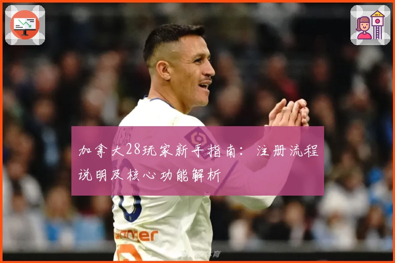 加拿大28玩家新手指南：注册流程说明及核心功能解析