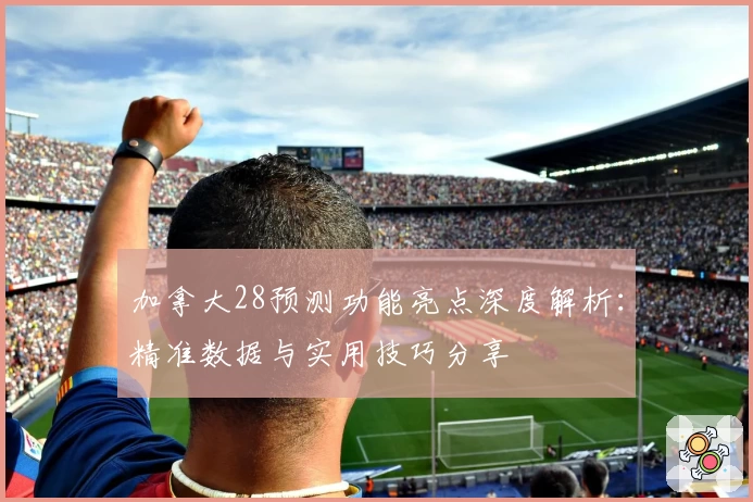 加拿大28预测功能亮点深度解析：精准数据与实用技巧分享