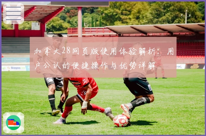 加拿大28网页版使用体验解析：用户公认的便捷操作与优势详解