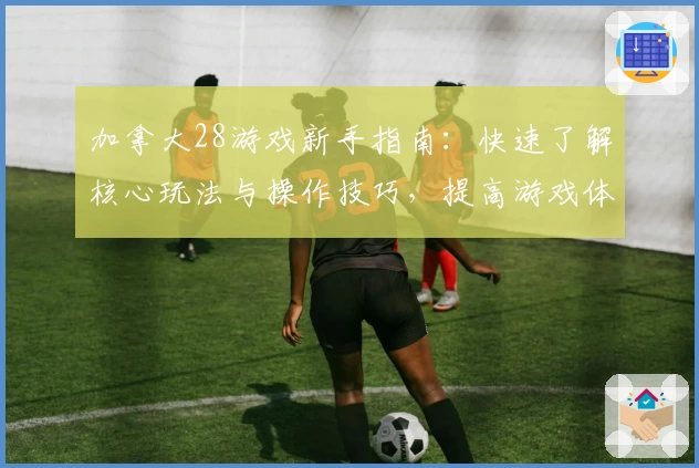 加拿大28游戏新手指南：快速了解核心玩法与操作技巧，提高游戏体验