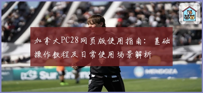 加拿大PC28网页版使用指南：基础操作教程及日常使用场景解析