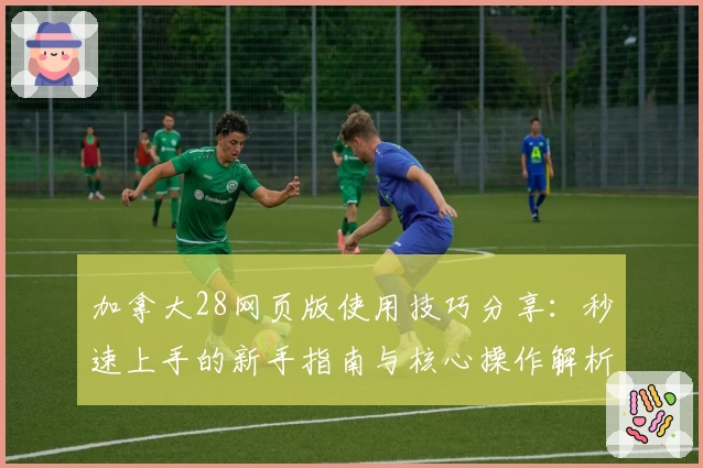 加拿大28网页版使用技巧分享：秒速上手的新手指南与核心操作解析