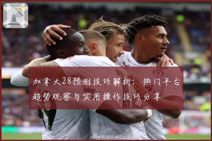 加拿大28预测技巧解析：热门平台趋势观察与实用操作技巧分享
