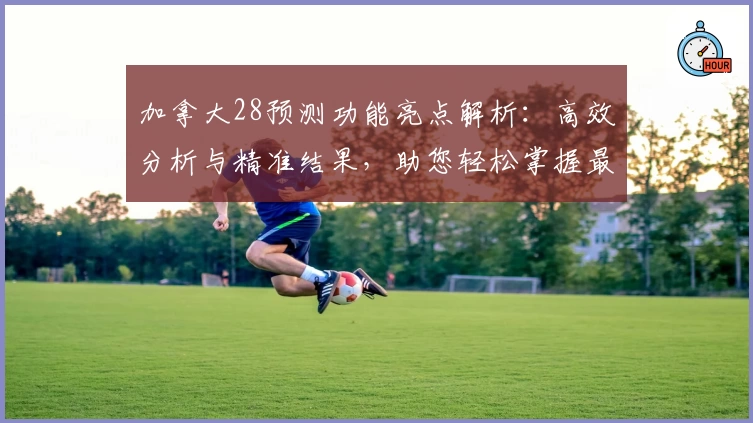 加拿大28预测功能亮点解析：高效分析与精准结果，助您轻松掌握最新趋势
