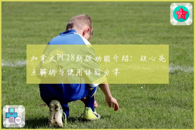 加拿大PC28新版功能介绍:核心亮点解析与使用体验分享