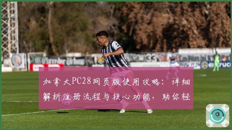 加拿大PC28网页版使用攻略:详细解析注册流程与核心功能,助你轻松上手体验