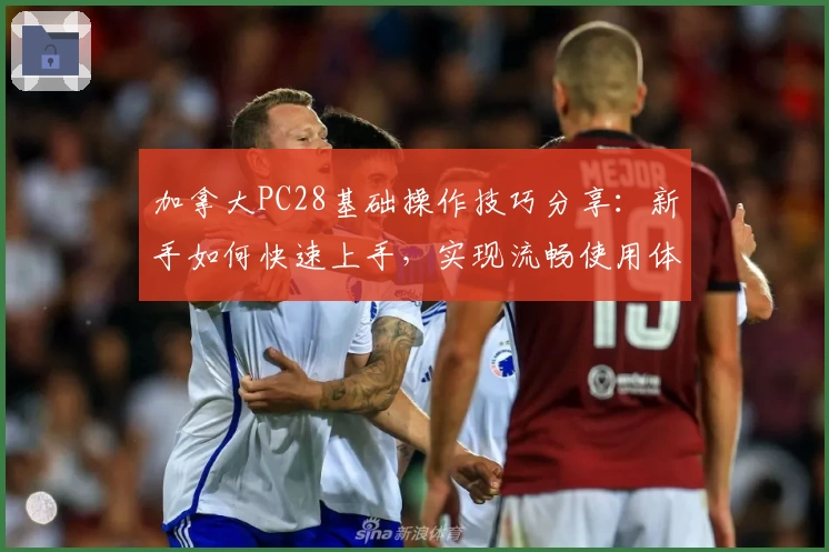 加拿大PC28基础操作技巧分享：新手如何快速上手，实现流畅使用体验