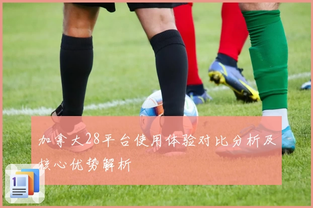 加拿大28平台使用体验对比分析及核心优势解析