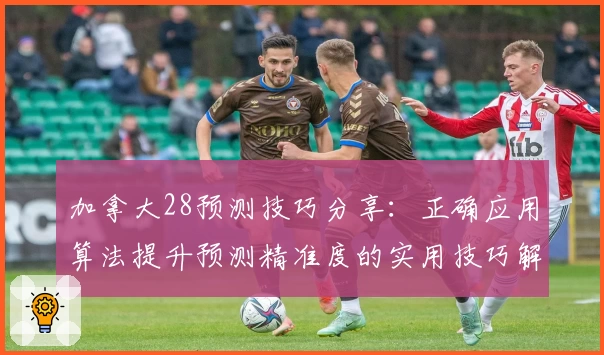 加拿大28预测技巧分享：正确应用算法提升预测精准度的实用技巧解析