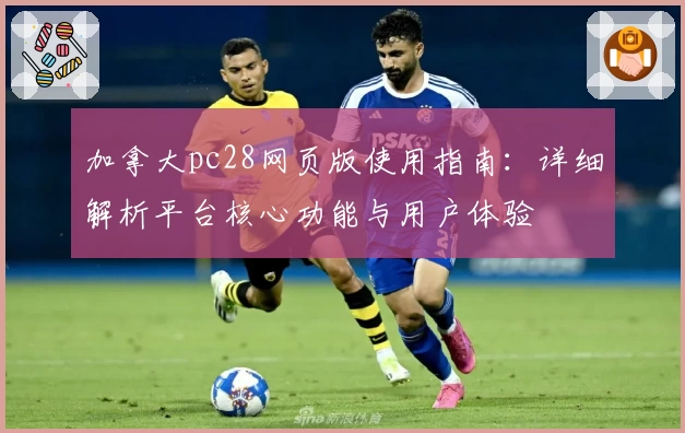 加拿大pc28网页版使用指南：详细解析平台核心功能与用户体验