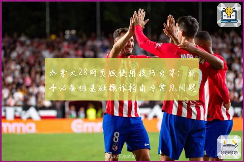 加拿大28网页版使用技巧分享：新手必备的基础操作指南与常见问题解答