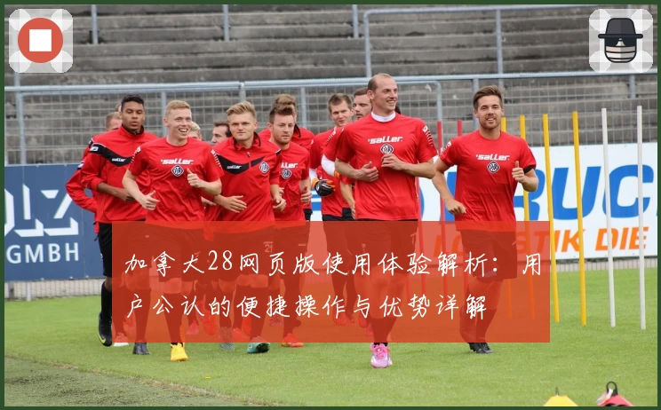 加拿大28网页版使用体验解析：用户公认的便捷操作与优势详解