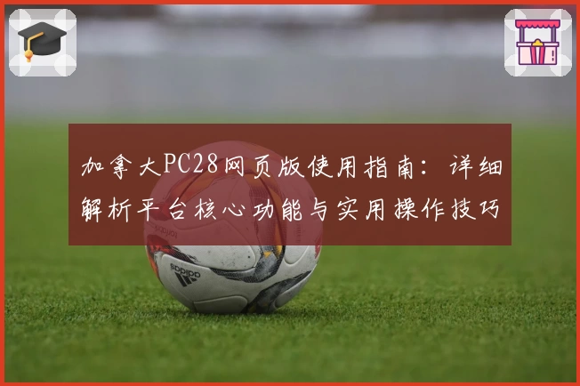 加拿大PC28网页版使用指南：详细解析平台核心功能与实用操作技巧